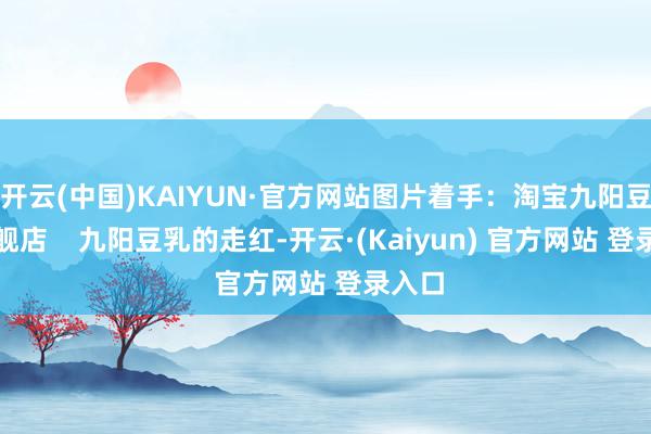 开云(中国)KAIYUN·官方网站图片着手：淘宝九阳豆乳旗舰店    九阳豆乳的走红-开云·(Kaiyun) 官方网站 登录入口