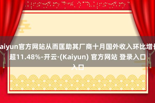 kaiyun官方网站从而匡助其厂商十月国外收入环比增长超11.48%-开云·(Kaiyun) 官方网站 登录入口