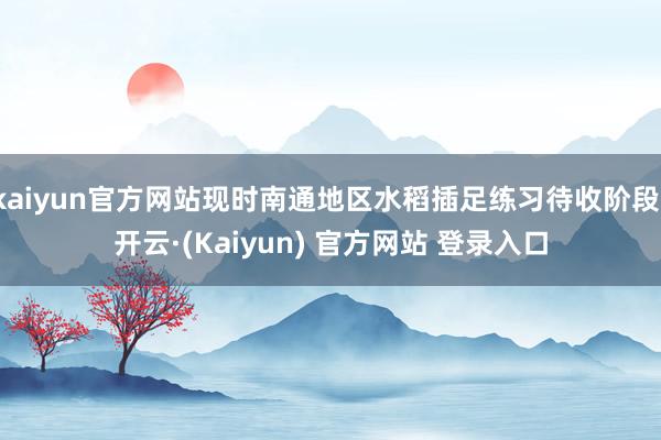 kaiyun官方网站现时南通地区水稻插足练习待收阶段-开云·(Kaiyun) 官方网站 登录入口