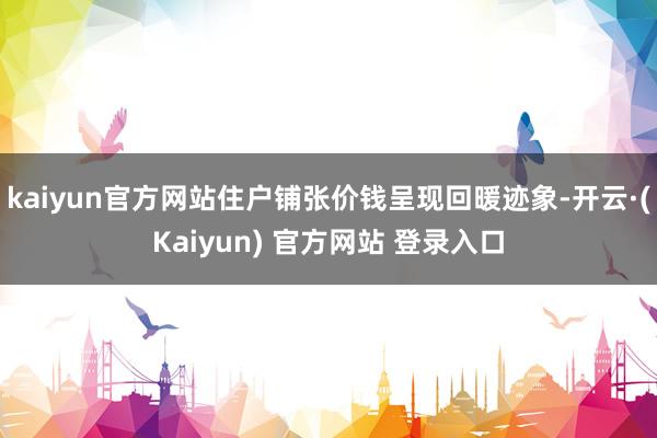 kaiyun官方网站住户铺张价钱呈现回暖迹象-开云·(Kaiyun) 官方网站 登录入口