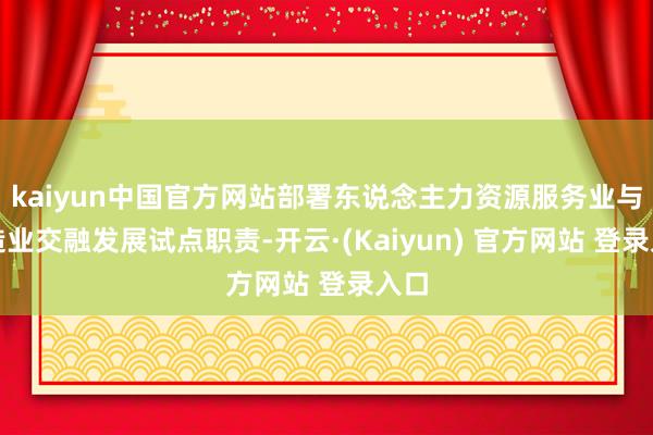 kaiyun中国官方网站部署东说念主力资源服务业与制造业交融发展试点职责-开云·(Kaiyun) 官方网站 登录入口