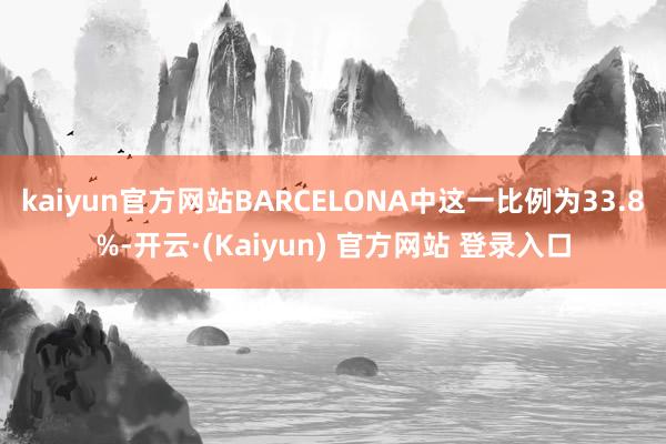 kaiyun官方网站BARCELONA中这一比例为33.8%-开云·(Kaiyun) 官方网站 登录入口