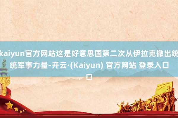 kaiyun官方网站这是好意思国第二次从伊拉克撤出统统军事力量-开云·(Kaiyun) 官方网站 登录入口