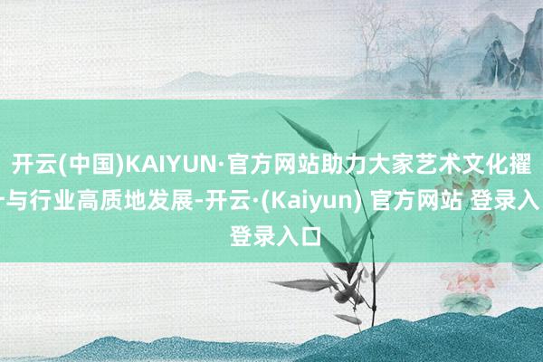 开云(中国)KAIYUN·官方网站助力大家艺术文化擢升与行业高质地发展-开云·(Kaiyun) 官方网站 登录入口