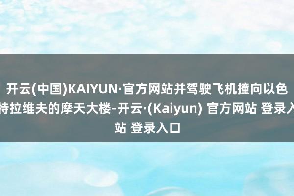 开云(中国)KAIYUN·官方网站并驾驶飞机撞向以色列特拉维夫的摩天大楼-开云·(Kaiyun) 官方网站 登录入口