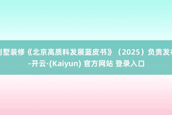 别墅装修《北京高质料发展蓝皮书》（2025）负责发布-开云·(Kaiyun) 官方网站 登录入口
