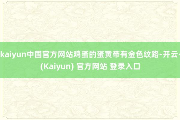 kaiyun中国官方网站鸡蛋的蛋黄带有金色纹路-开云·(Kaiyun) 官方网站 登录入口