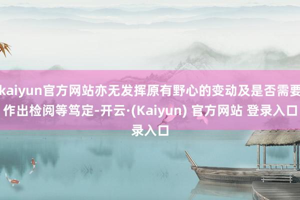 kaiyun官方网站亦无发挥原有野心的变动及是否需要作出检阅等笃定-开云·(Kaiyun) 官方网站 登录入口