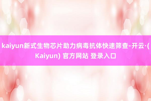 kaiyun新式生物芯片助力病毒抗体快速筛查-开云·(Kaiyun) 官方网站 登录入口