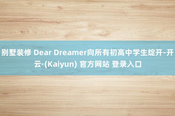 别墅装修 Dear Dreamer向所有初高中学生绽开-开云·(Kaiyun) 官方网站 登录入口