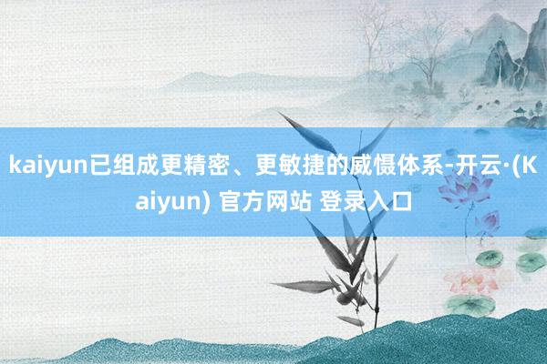 kaiyun已组成更精密、更敏捷的威慑体系-开云·(Kaiyun) 官方网站 登录入口