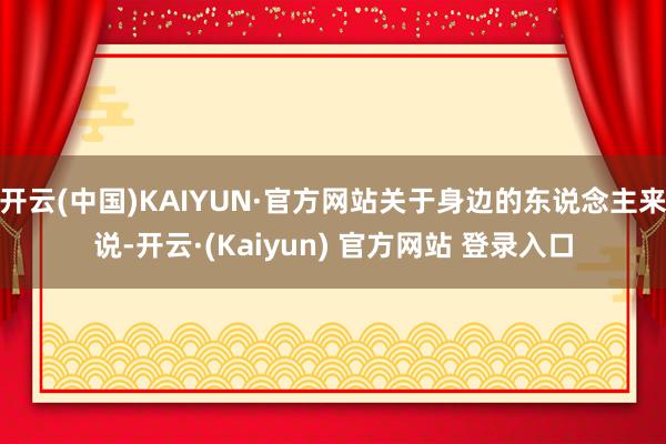 开云(中国)KAIYUN·官方网站关于身边的东说念主来说-开云·(Kaiyun) 官方网站 登录入口