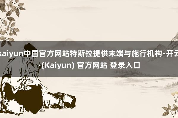 kaiyun中国官方网站特斯拉提供末端与施行机构-开云·(Kaiyun) 官方网站 登录入口