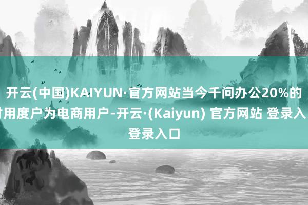 开云(中国)KAIYUN·官方网站当今千问办公20%的付用度户为电商用户-开云·(Kaiyun) 官方网站 登录入口