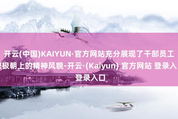 开云(中国)KAIYUN·官方网站充分展现了干部员工积极朝上的精神风貌-开云·(Kaiyun) 官方网站 登录入口