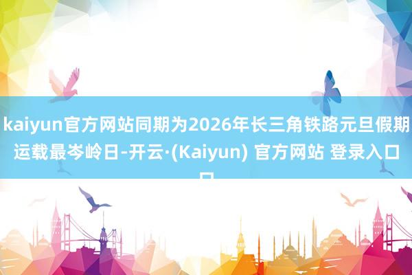 kaiyun官方网站同期为2026年长三角铁路元旦假期运载最岑岭日-开云·(Kaiyun) 官方网站 登录入口