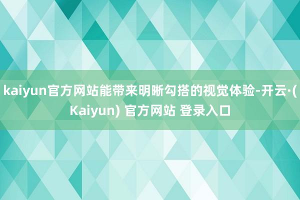 kaiyun官方网站能带来明晰勾搭的视觉体验-开云·(Kaiyun) 官方网站 登录入口