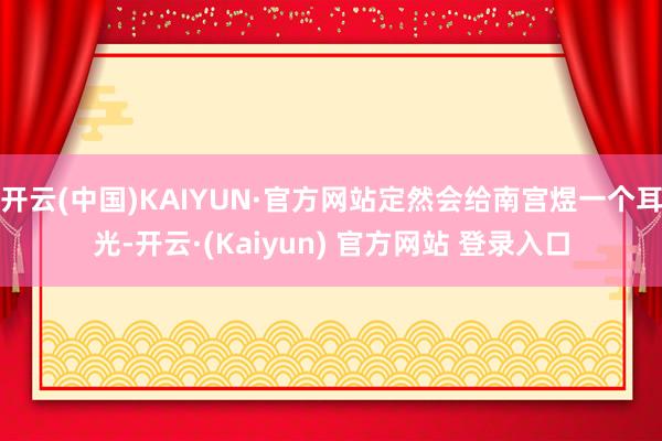 开云(中国)KAIYUN·官方网站定然会给南宫煜一个耳光-开云·(Kaiyun) 官方网站 登录入口