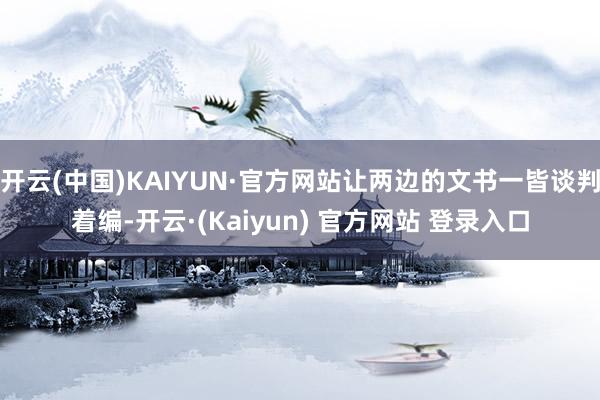 开云(中国)KAIYUN·官方网站让两边的文书一皆谈判着编-开云·(Kaiyun) 官方网站 登录入口