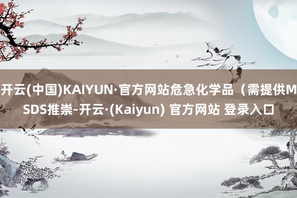 开云(中国)KAIYUN·官方网站危急化学品(需提供MSDS推崇-开云·(Kaiyun) 官方网站 登录入口