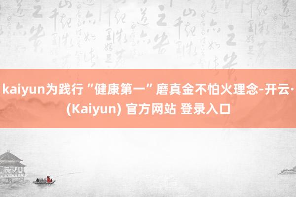 kaiyun为践行“健康第一”磨真金不怕火理念-开云·(Kaiyun) 官方网站 登录入口