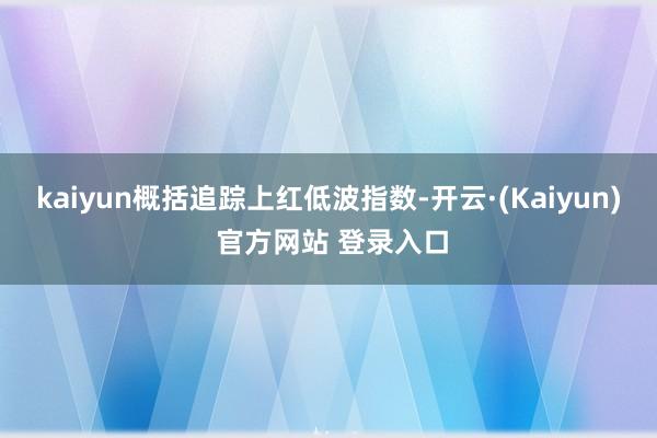 kaiyun概括追踪上红低波指数-开云·(Kaiyun) 官方网站 登录入口