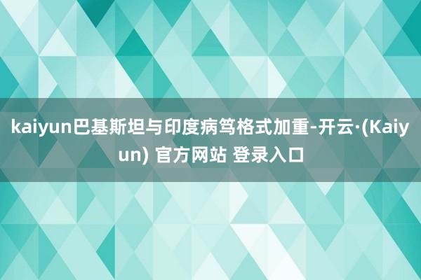 kaiyun巴基斯坦与印度病笃格式加重-开云·(Kaiyun) 官方网站 登录入口