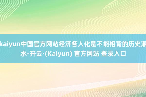 kaiyun中国官方网站经济各人化是不能相背的历史潮水-开云·(Kaiyun) 官方网站 登录入口
