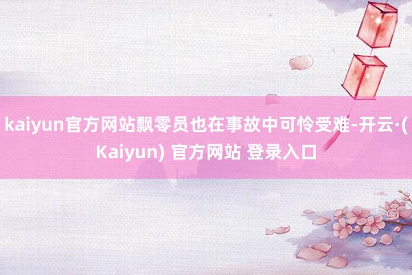 kaiyun官方网站飘零员也在事故中可怜受难-开云·(Kaiyun) 官方网站 登录入口