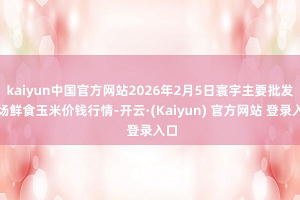kaiyun中国官方网站2026年2月5日寰宇主要批发商场鲜食玉米价钱行情-开云·(Kaiyun) 官方网站 登录入口