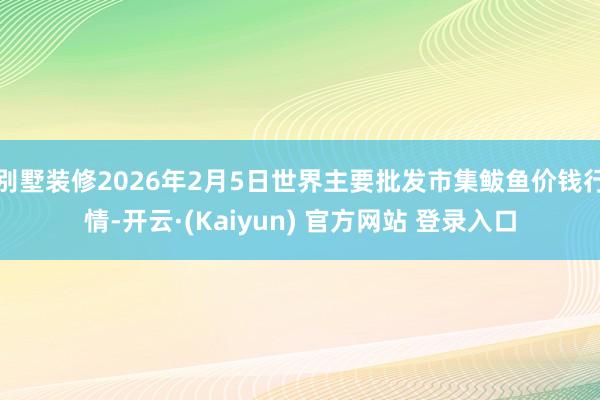 别墅装修2026年2月5日世界主要批发市集鲅鱼价钱行情-开云·(Kaiyun) 官方网站 登录入口
