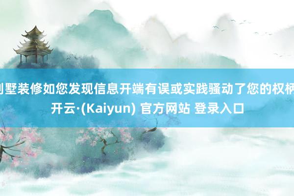 别墅装修如您发现信息开端有误或实践骚动了您的权柄-开云·(Kaiyun) 官方网站 登录入口